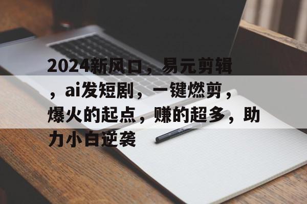 关于2024新风口，易元剪辑，ai发短剧，一键燃剪，爆火的起点，赚的超多，助力小白逆袭的信息